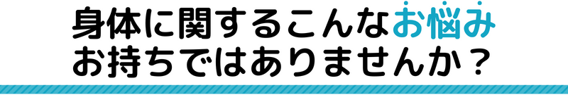 身体に関するこんなお悩み お持ちではありませんか?